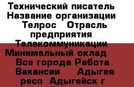 Технический писатель › Название организации ­ Телрос › Отрасль предприятия ­ Телекоммуникации › Минимальный оклад ­ 1 - Все города Работа » Вакансии   . Адыгея респ.,Адыгейск г.